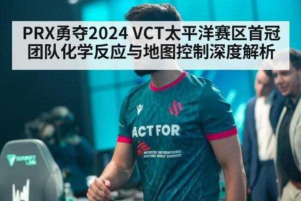 PRX勇夺2024 VCT太平洋赛区首冠 团队化学反应与地图控制深度解析 | jiuyou game