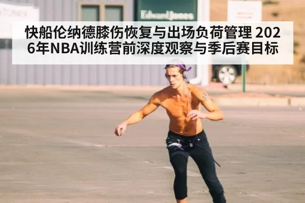 快船伦纳德膝伤恢复与出场负荷管理 2026年NBA训练营前深度观察与季后赛目标
