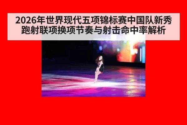 2026年世界现代五项锦标赛中国队新秀跑射联项换项节奏与射击命中率解析