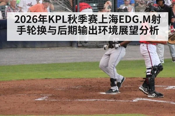 2026年KPL秋季赛上海EDG.M射手轮换与后期输出环境展望分析