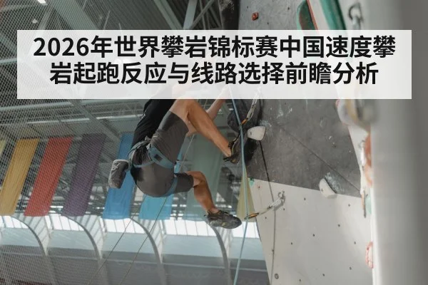 2026年世界攀岩锦标赛中国速度攀岩起跑反应与线路选择前瞻分析