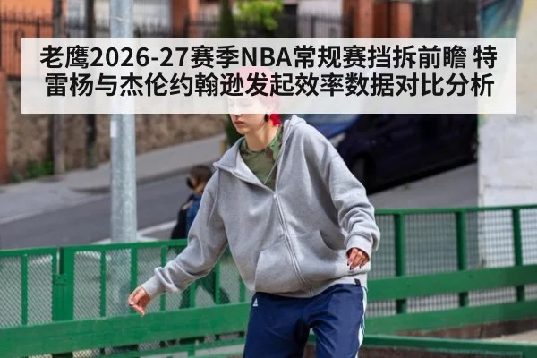 老鹰2026-27赛季NBA常规赛挡拆前瞻 特雷杨与杰伦约翰逊发起效率数据对比分析